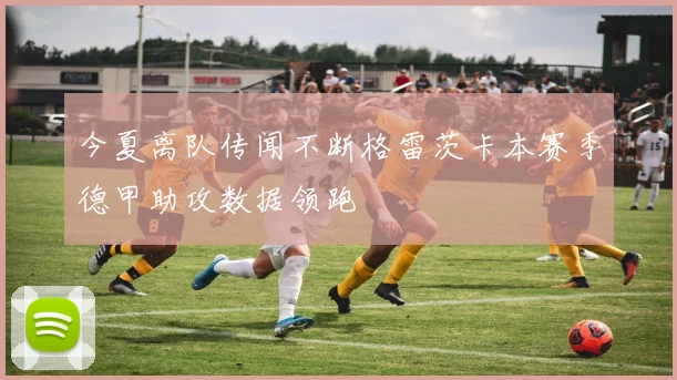 今夏离队传闻不断格雷茨卡本赛季德甲助攻数据领跑
