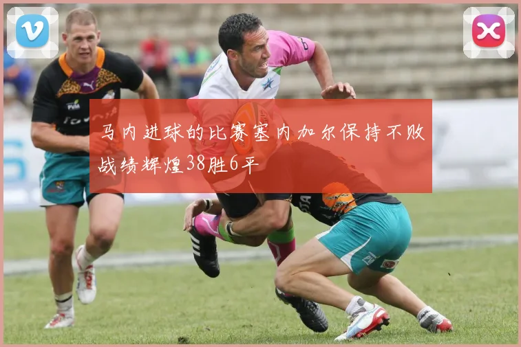 马内进球的比赛塞内加尔保持不败战绩辉煌38胜6平