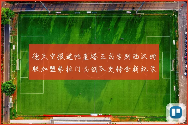 德天空报道帕奎塔正式告别西汉姆联加盟弗拉门戈创队史转会新纪录