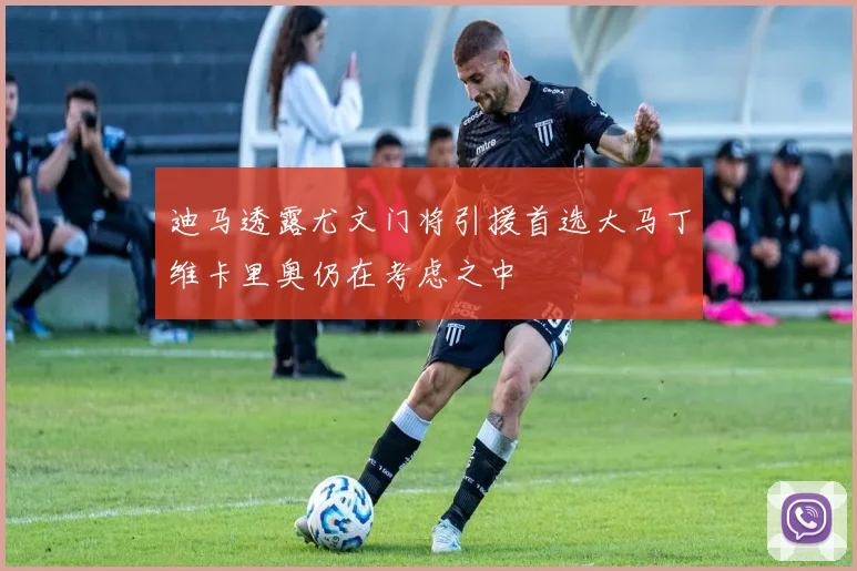 迪马透露尤文门将引援首选大马丁维卡里奥仍在考虑之中