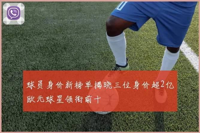 球员身价新榜单揭晓三位身价超2亿欧元球星领衔前十