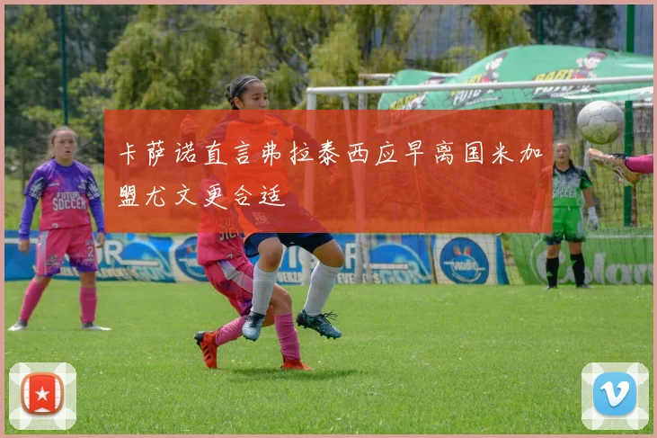 卡萨诺直言弗拉泰西应早离国米加盟尤文更合适