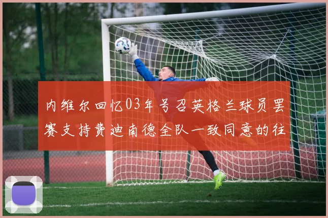内维尔回忆03年号召英格兰球员罢赛支持费迪南德全队一致同意的往事