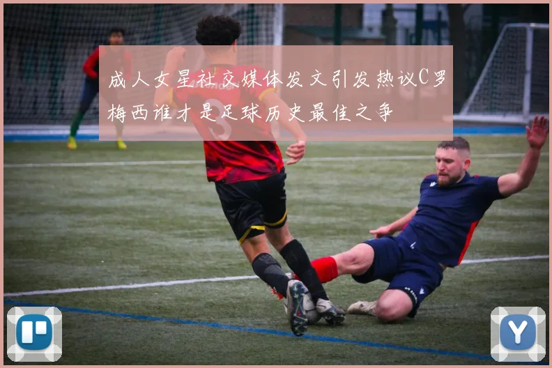 成人女星社交媒体发文引发热议C罗梅西谁才是足球历史最佳之争