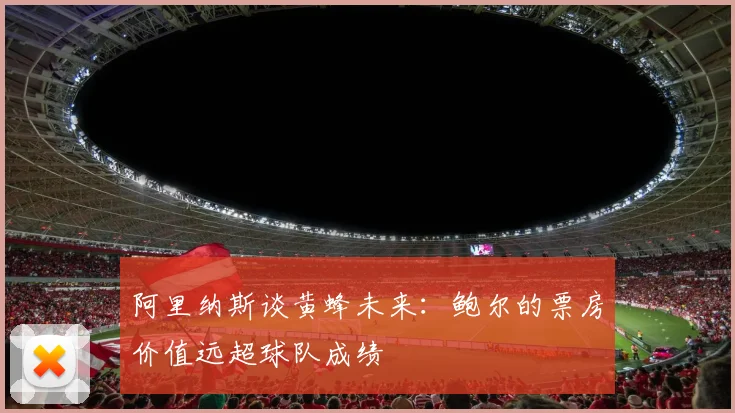 阿里纳斯谈黄蜂未来：鲍尔的票房价值远超球队成绩