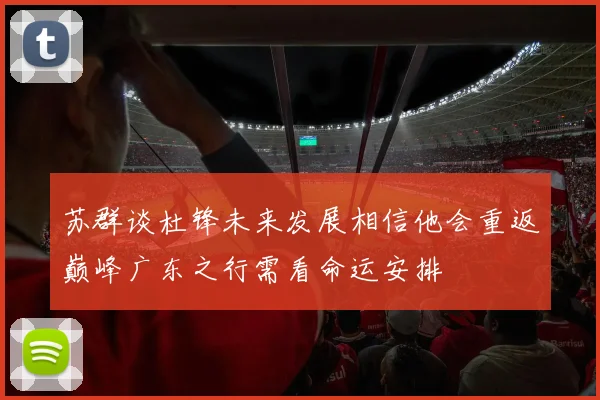 苏群谈杜锋未来发展相信他会重返巅峰广东之行需看命运安排