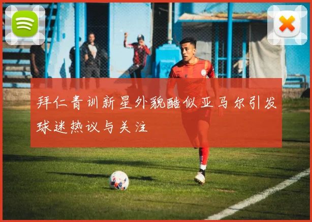 拜仁青训新星外貌酷似亚马尔引发球迷热议与关注