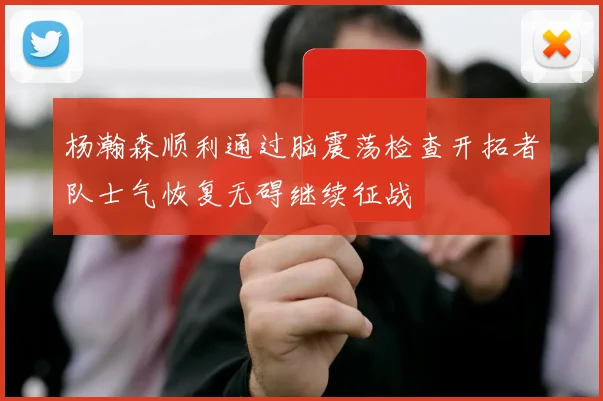杨瀚森顺利通过脑震荡检查开拓者队士气恢复无碍继续征战