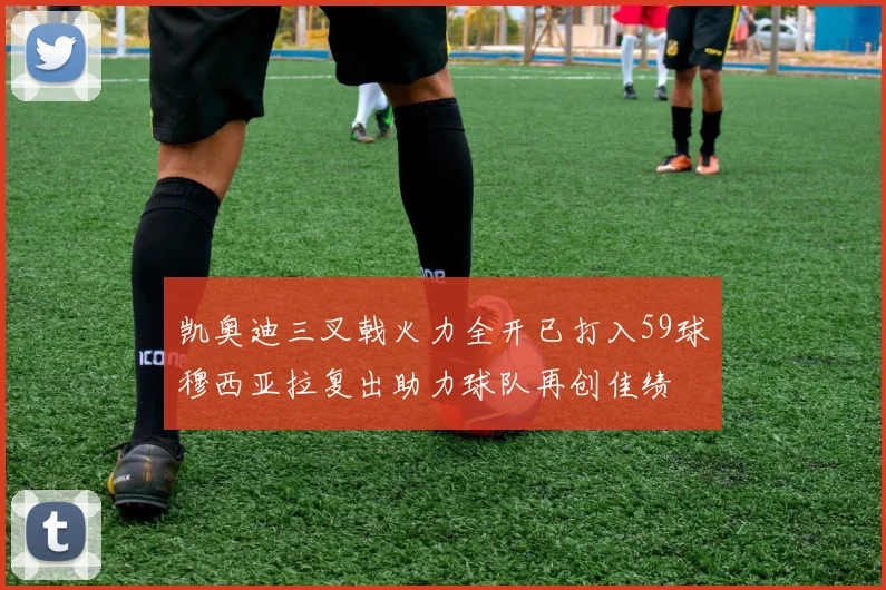 凯奥迪三叉戟火力全开已打入59球穆西亚拉复出助力球队再创佳绩