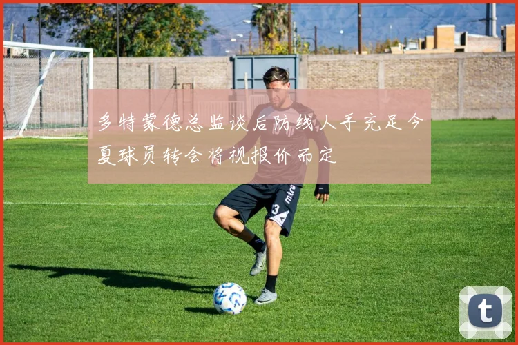 多特蒙德总监谈后防线人手充足今夏球员转会将视报价而定