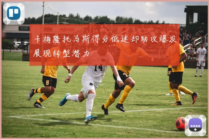 卡梅隆托马斯得分低迷却助攻爆发展现转型潜力