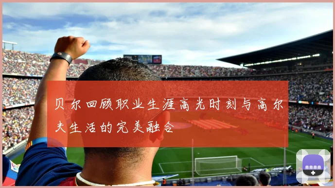 贝尔回顾职业生涯高光时刻与高尔夫生活的完美融合