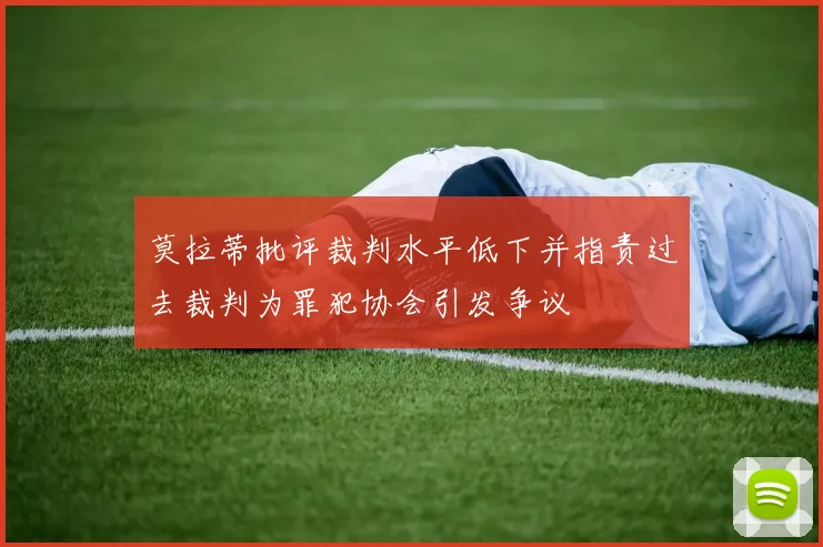 莫拉蒂批评裁判水平低下并指责过去裁判为罪犯协会引发争议