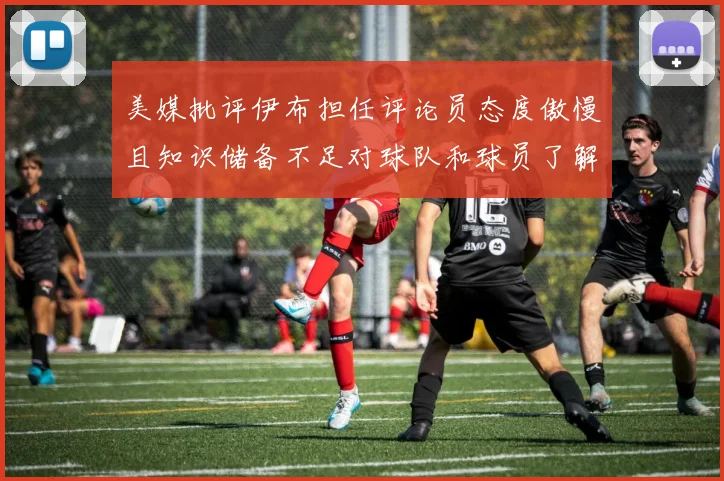 美媒批评伊布担任评论员态度傲慢且知识储备不足对球队和球员了解有限