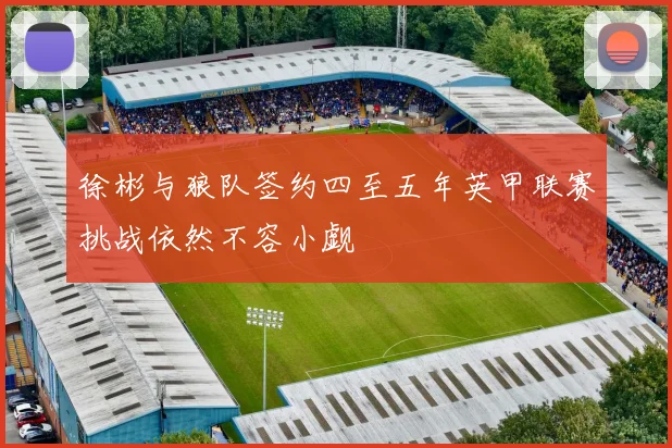 徐彬与狼队签约四至五年英甲联赛挑战依然不容小觑