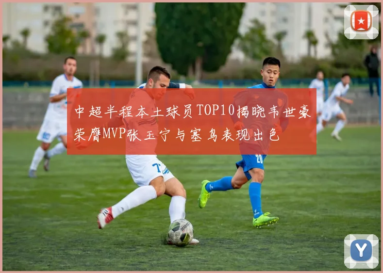 中超半程本土球员TOP10揭晓韦世豪荣膺MVP张玉宁与塞鸟表现出色