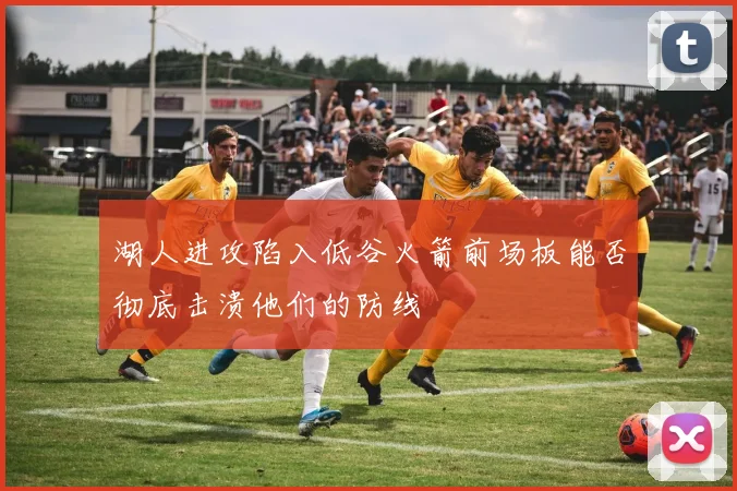 湖人进攻陷入低谷火箭前场板能否彻底击溃他们的防线