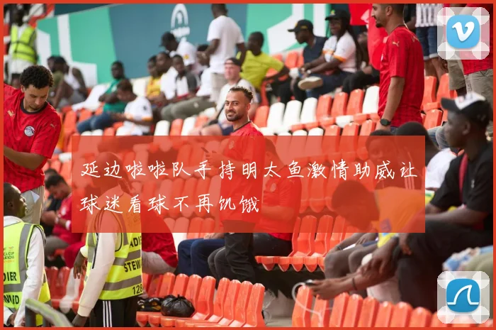 延边啦啦队手持明太鱼激情助威让球迷看球不再饥饿