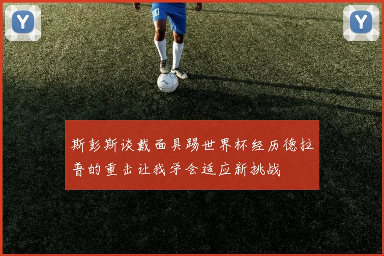 斯彭斯谈戴面具踢世界杯经历德拉普的重击让我学会适应新挑战