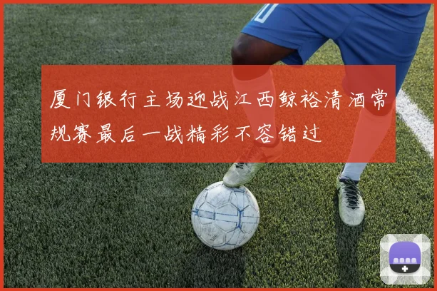 厦门银行主场迎战江西鲸裕清酒常规赛最后一战精彩不容错过