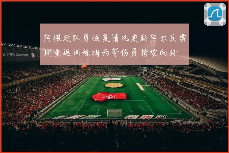阿根廷队员恢复情况更新阿尔瓦雷斯重返训练梅西等伤员持续向好
