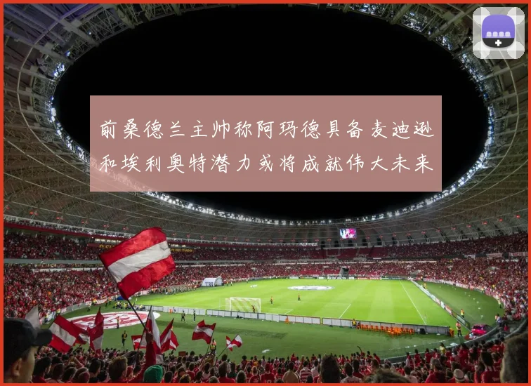 前桑德兰主帅称阿玛德具备麦迪逊和埃利奥特潜力或将成就伟大未来