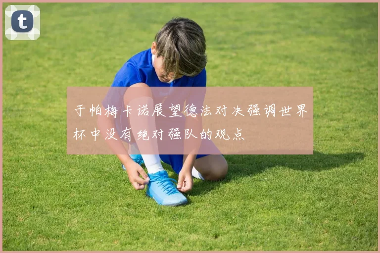 于帕梅卡诺展望德法对决强调世界杯中没有绝对强队的观点