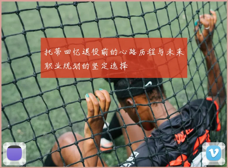 托蒂回忆退役前的心路历程与未来职业规划的坚定选择