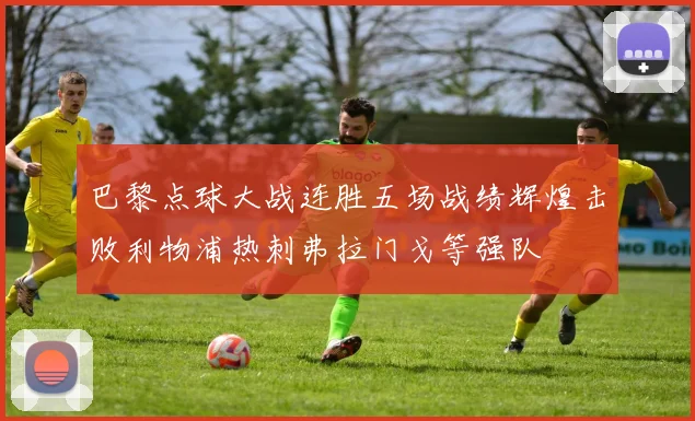 巴黎点球大战连胜五场战绩辉煌击败利物浦热刺弗拉门戈等强队