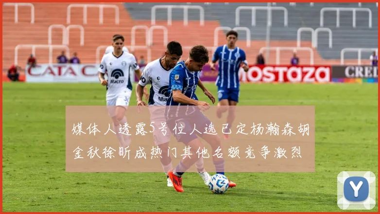 媒体人透露5号位人选已定杨瀚森胡金秋徐昕成热门其他名额竞争激烈