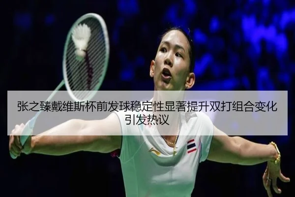张之臻戴维斯杯前发球稳定性显著提升双打组合变化引发热议